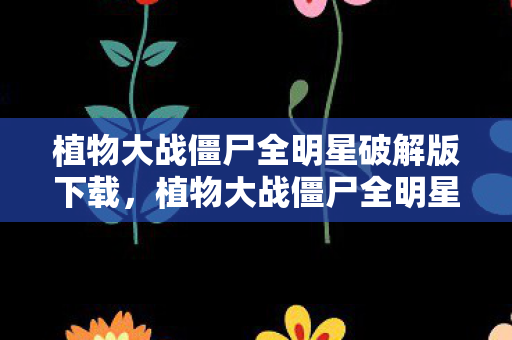 植物大战僵尸全明星破解版下载，植物大战僵尸全明星，一场别开生面的全明星阵容
