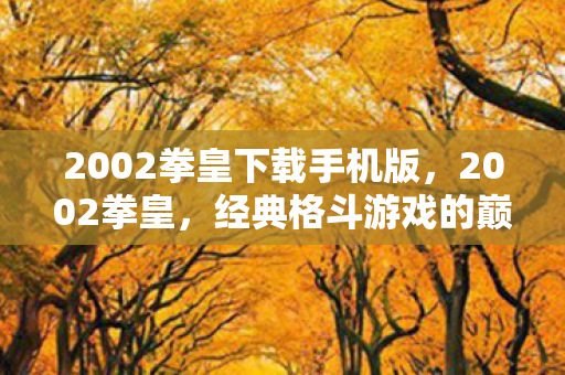 2002拳皇下载手机版，2002拳皇，经典格斗游戏的巅峰之作