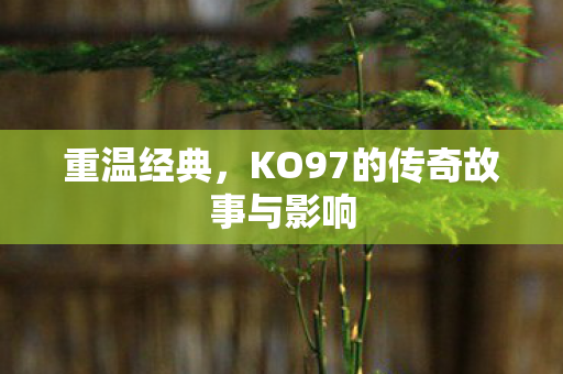 重温经典，KO97的传奇故事与影响