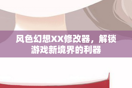 风色幻想XX修改器，解锁游戏新境界的利器