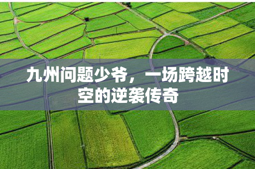 九州问题少爷，一场跨越时空的逆袭传奇