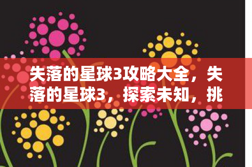 失落的星球3攻略大全，失落的星球3，探索未知，挑战极限的终极攻略