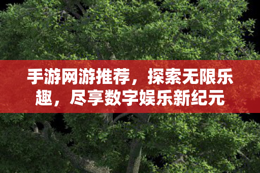 手游网游推荐，探索无限乐趣，尽享数字娱乐新纪元