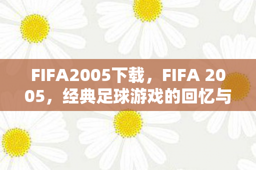 FIFA2005下载，FIFA 2005，经典足球游戏的回忆与下载指南