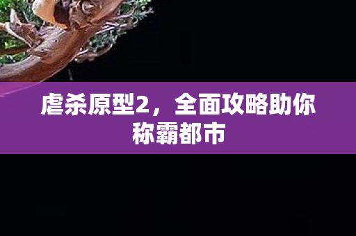 虐杀原型2，全面攻略助你称霸都市