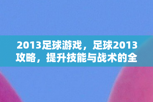 2013足球游戏，足球2013攻略，提升技能与战术的全方位指南