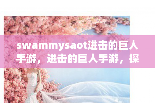 swammysaot进击的巨人手游，进击的巨人手游，探索巨人世界的冒险之旅