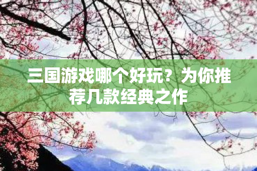 三国游戏哪个好玩？为你推荐几款经典之作