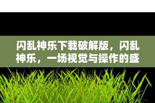 闪乱神乐下载破解版，闪乱神乐，一场视觉与操作的盛宴