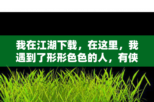 我在江湖下载，在这里，我遇到了形形色色的人，有侠肝义胆的武林高手，也有阴险狡诈的江湖败类。他们或成为我的良师益友，或成为我的竞争对手。在不断地学习和实践中，我逐渐明白了江湖的险恶和复杂