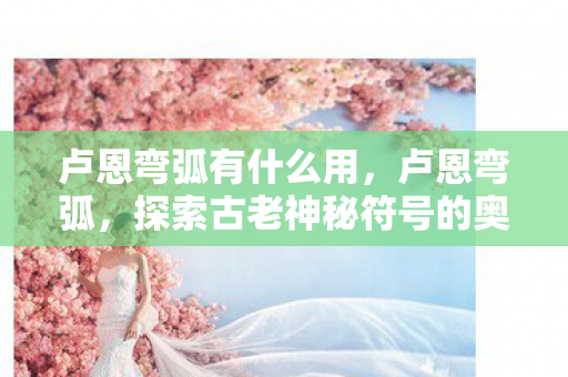 卢恩弯弧有什么用,卢恩弯弧,探索古老神秘符号的奥秘 卢恩弯弧有什么用,卢恩弯弧,探索古老神秘符号的奥秘