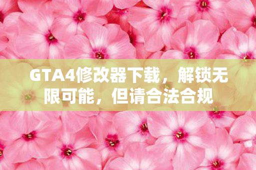 GTA4修改器下载，解锁无限可能，但请合法合规