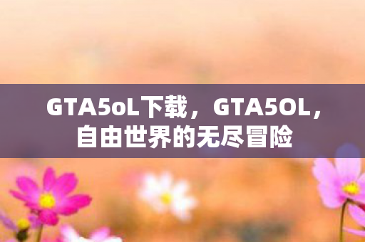 GTA5oL下载，GTA5OL，自由世界的无尽冒险