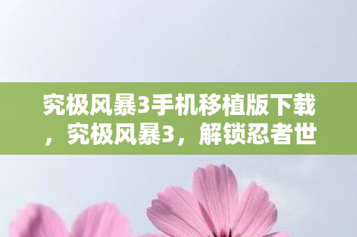 究极风暴3手机移植版下载，究极风暴3，解锁忍者世界的终极奥义
