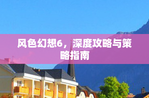 风色幻想6，深度攻略与策略指南