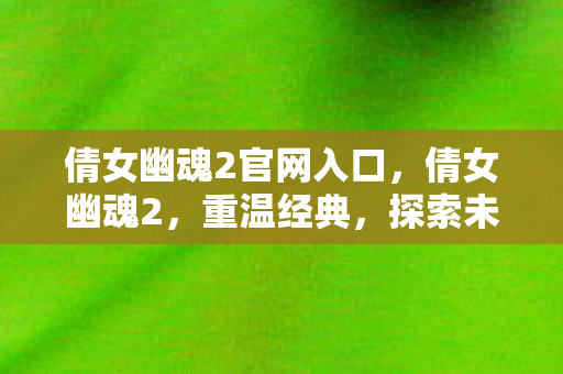 倩女幽魂2官网入口,倩女幽魂2,重温经典,探索未知 倩女幽魂2官网入口,倩女幽魂2,重温经典,探索未知