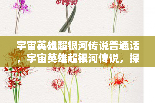 宇宙英雄超银河传说普通话，宇宙英雄超银河传说，探索未知，挑战极限