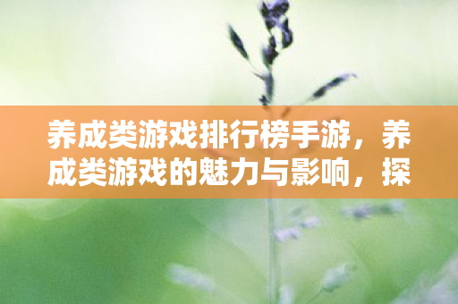 养成类游戏排行榜手游，养成类游戏的魅力与影响，探索虚拟世界的无限可能