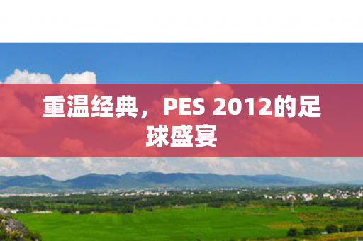 重温经典，PES 2012的足球盛宴