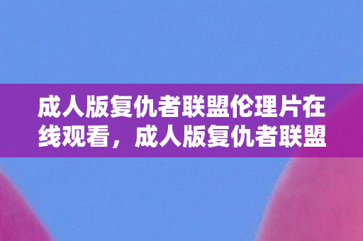 成人版复仇者联盟伦理片在线观看，成人版复仇者联盟，超越英雄主义的深度探讨