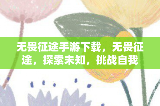 无畏征途手游下载，无畏征途，探索未知，挑战自我