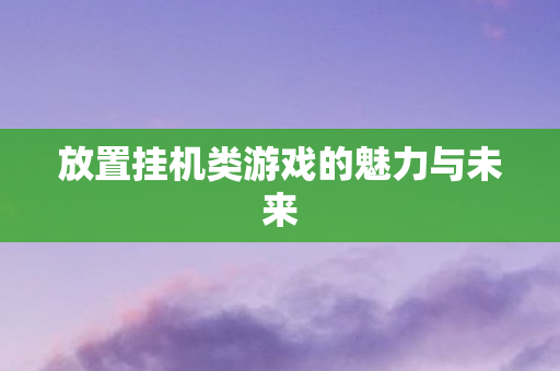 放置挂机类游戏的魅力与未来 放置挂机类游戏的魅力与未来