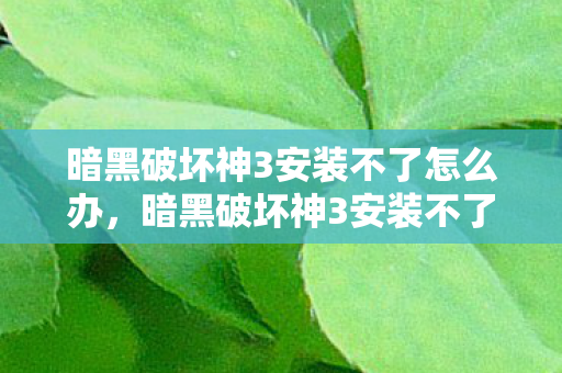 暗黑破坏神3安装不了怎么办，暗黑破坏神3安装不了？这里有解决办法！