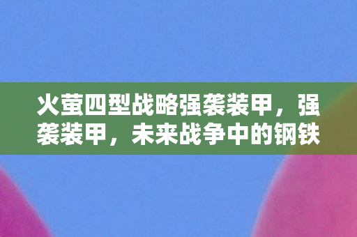 火萤四型战略强袭装甲，强袭装甲，未来战争中的钢铁巨兽