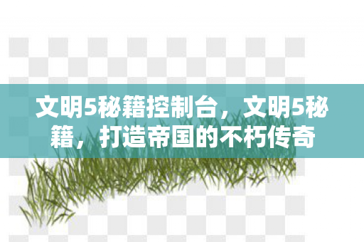 文明5秘籍控制台，文明5秘籍，打造帝国的不朽传奇