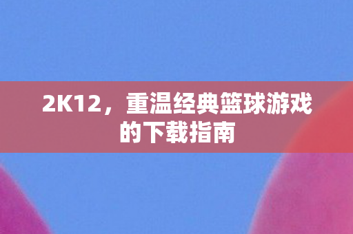 2K12，重温经典篮球游戏的下载指南