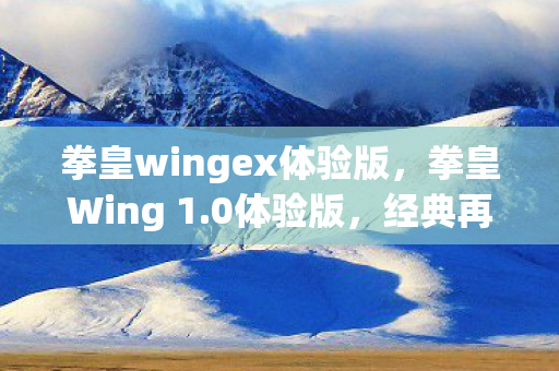拳皇wingex体验版,拳皇Wing 1.0体验版,经典再现,激情燃烧的游戏盛宴 拳皇wingex体验版,拳皇Wing 1.0体验版,经典再现,激情燃烧的游戏盛宴