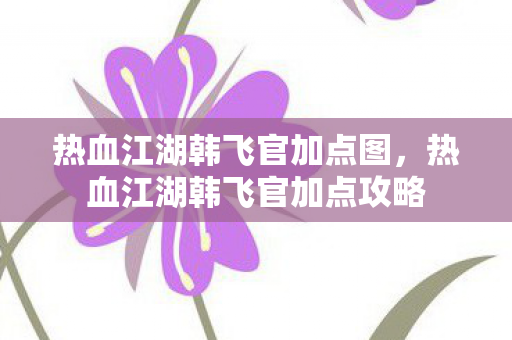 热血江湖韩飞官加点图,热血江湖韩飞官加点攻略 热血江湖韩飞官加点图,热血江湖韩飞官加点攻略