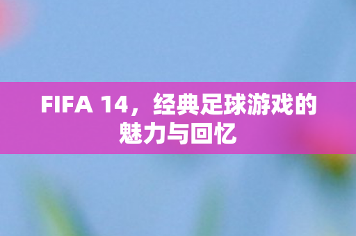 FIFA 14，经典足球游戏的魅力与回忆