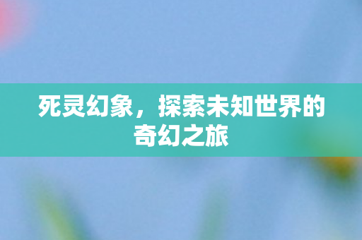 死灵幻象，探索未知世界的奇幻之旅