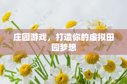 庄园游戏，打造你的虚拟田园梦想