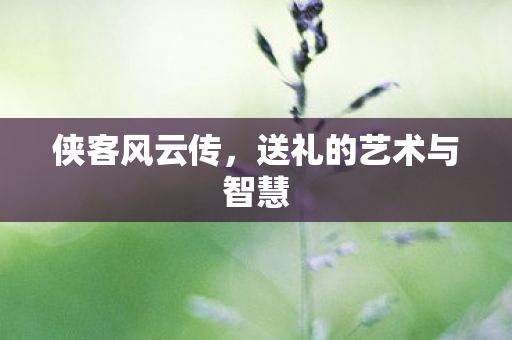 侠客风云传，送礼的艺术与智慧