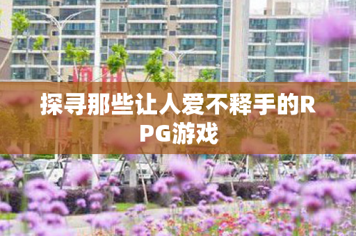探寻那些让人爱不释手的RPG游戏图片