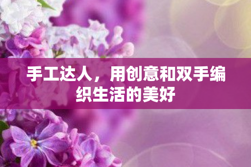 手工达人，用创意和双手编织生活的美好
