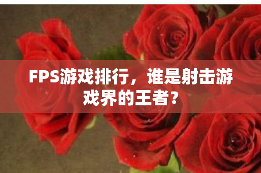 FPS游戏排行，谁是射击游戏界的王者？