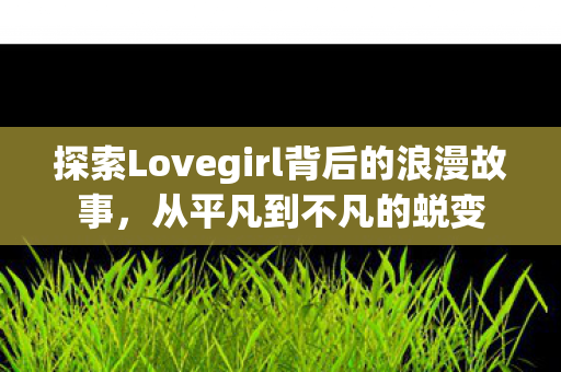 探索Lovegirl背后的浪漫故事，从平凡到不凡的蜕变