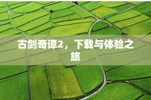 古剑奇谭2，下载与体验之旅