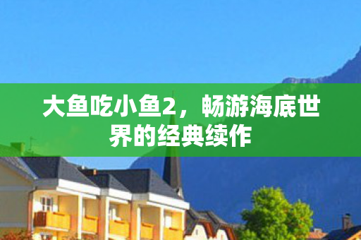 大鱼吃小鱼2，畅游海底世界的经典续作