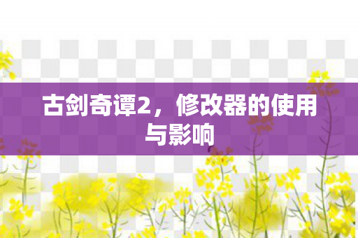 古剑奇谭2，修改器的使用与影响