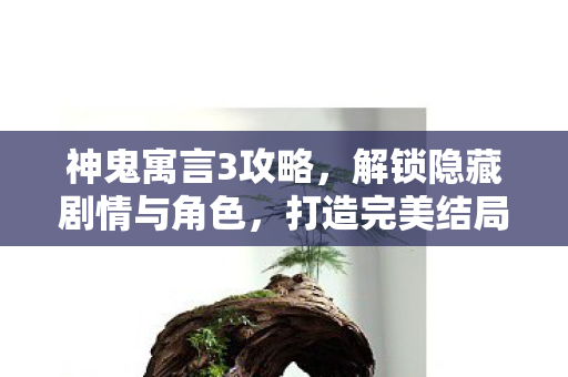 神鬼寓言3攻略，解锁隐藏剧情与角色，打造完美结局