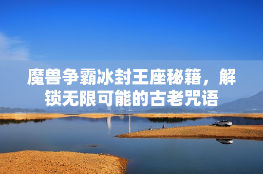 魔兽争霸冰封王座秘籍，解锁无限可能的古老咒语