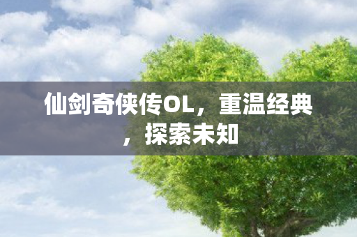 仙剑奇侠传OL，重温经典，探索未知