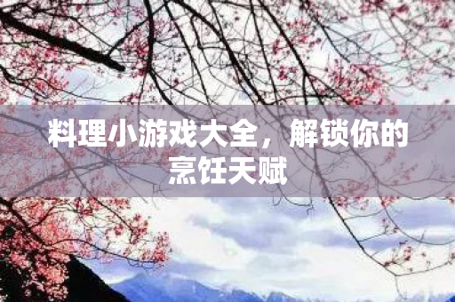 料理小游戏大全，解锁你的烹饪天赋