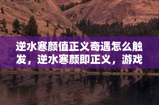 逆水寒颜值正义奇遇怎么触发，逆水寒颜即正义，游戏内外的人性光辉与审美追求