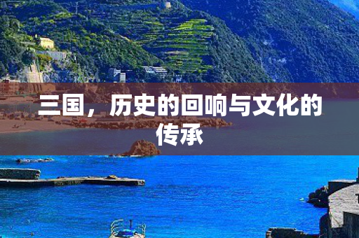 三国，历史的回响与文化的传承