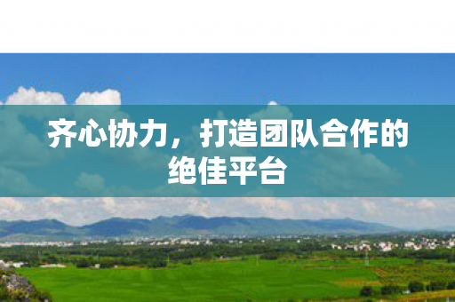齐心协力，打造团队合作的绝佳平台